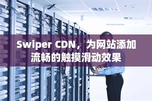 Swiper CDN，为网站添加流畅的触摸滑动效果