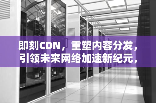 即刻CDN，重塑内容分发，引领未来网络加速新纪元，即刻CD宏