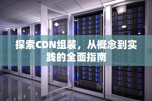 探索CDN组装，从概念到实践的全面指南