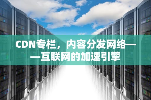 CDN专栏，内容分发网络——互联网的加速引擎