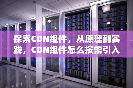 探索CDN组件，从原理到实践，CDN组件怎么按需引入
