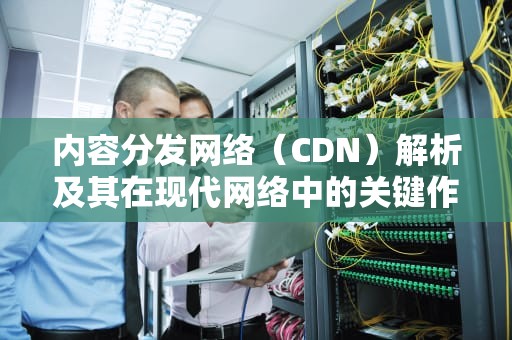 内容分发网络（CDN）解析及其在现代网络中的关键作用，来源cdn部署