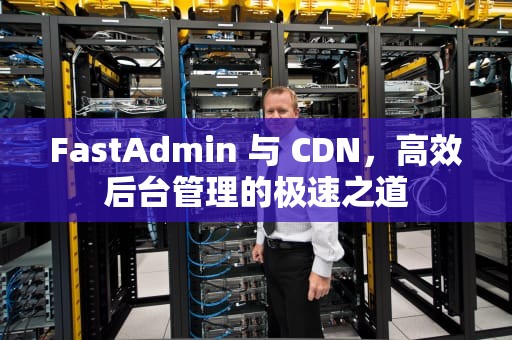 FastAdmin 与 CDN，高效后台管理的极速之道