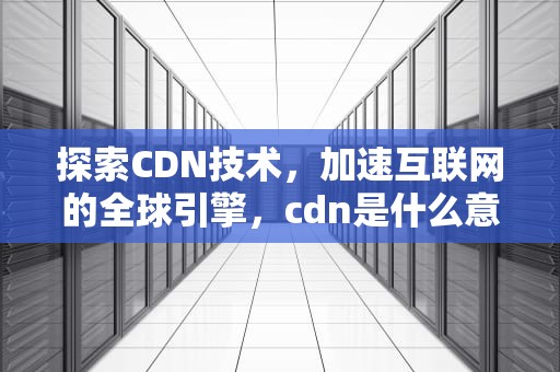 探索CDN技术，加速互联网的全球引擎，cdn是什么意思