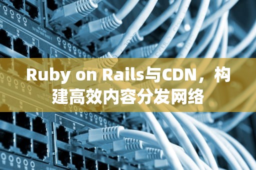 Ruby on Rails与CDN，构建高效内容分发网络