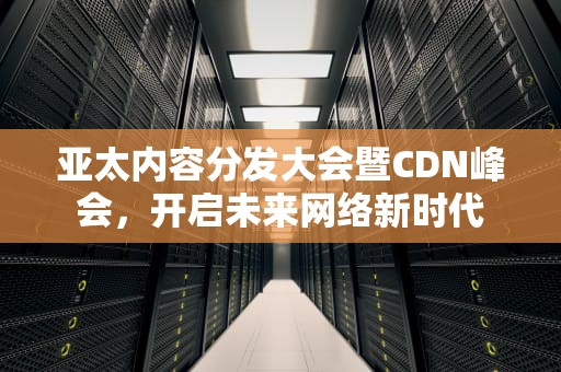 亚太内容分发大会暨CDN峰会，开启未来网络新时代