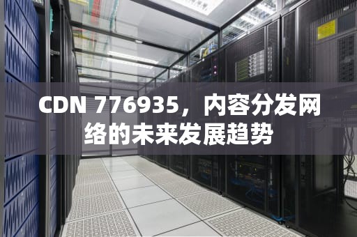 CDN 776935，内容分发网络的未来发展趋势