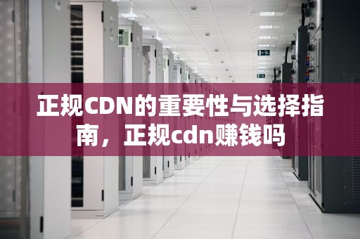 正规CDN的重要性与选择指南，正规cdn赚钱吗
