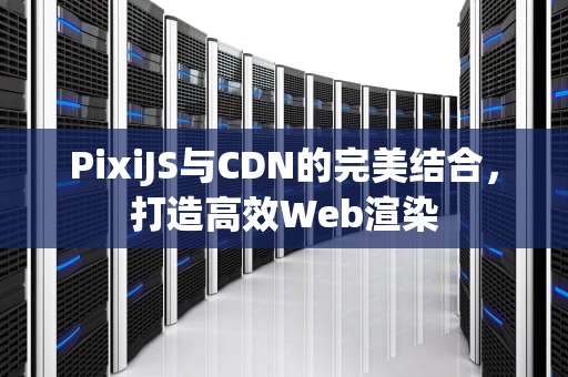 PixiJS与CDN的完美结合，打造高效Web渲染