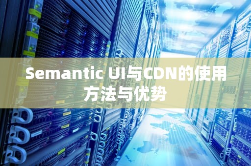 Semantic UI与CDN的使用方法与优势