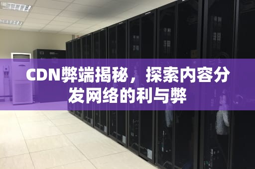 CDN弊端揭秘，探索内容分发网络的利与弊
