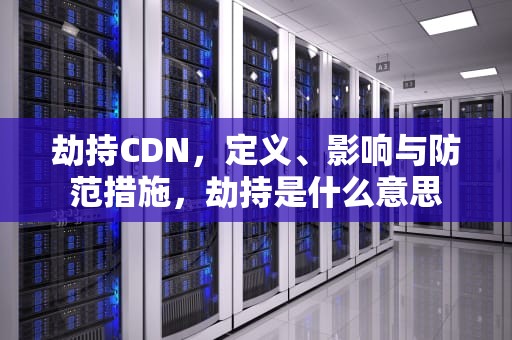 劫持CDN，定义、影响与防范措施，劫持是什么意思