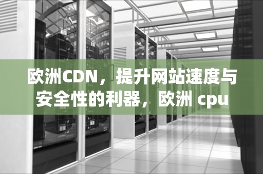 欧洲CDN，提升网站速度与安全性的利器，欧洲 cpu