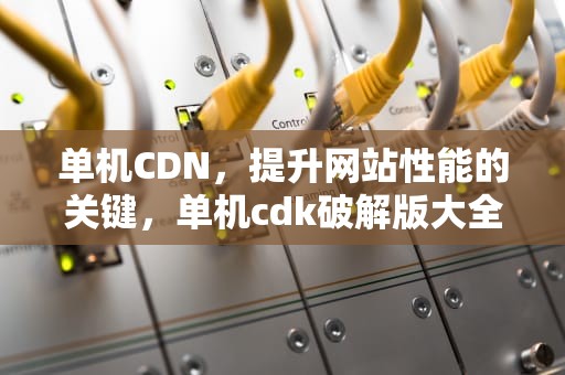 单机CDN，提升网站性能的关键，单机cdk破解版大全游戏