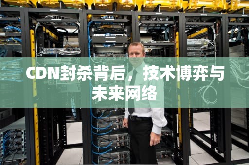 CDN封杀背后，技术博弈与未来网络