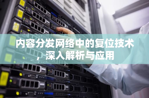 内容分发网络中的复位技术，深入解析与应用