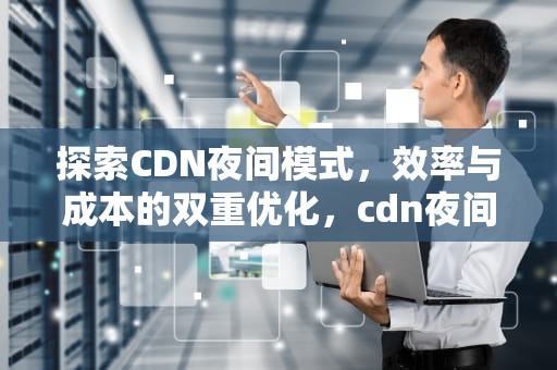 探索CDN夜间模式，效率与成本的双重优化，cdn夜间95值