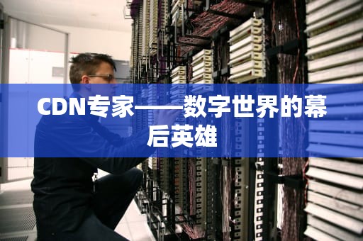 CDN专家——数字世界的幕后英雄