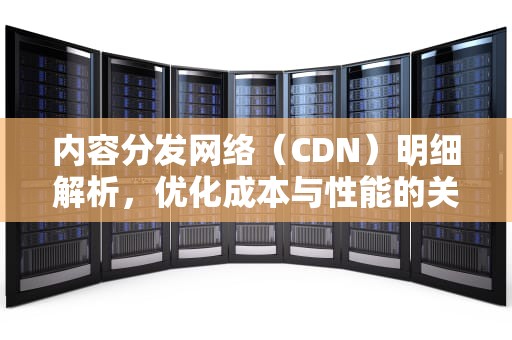内容分发网络（CDN）明细解析，优化成本与性能的关键，cdn提供商如何查询