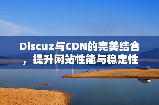 Discuz与CDN的完美结合，提升网站性能与稳定性