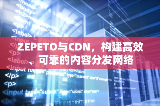 ZEPETO与CDN，构建高效、可靠的内容分发网络
