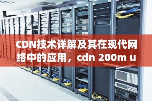 CDN技术详解及其在现代网络中的应用，cdn 200m uh1prod5 10