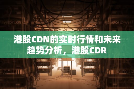 港股CDN的实时行情和未来趋势分析，港股CDR