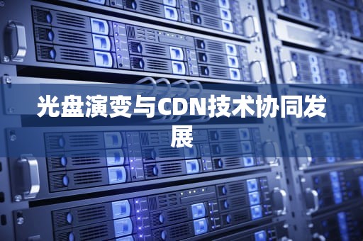 光盘演变与CDN技术协同发展