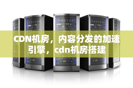 CDN机房，内容分发的加速引擎，cdn机房搭建