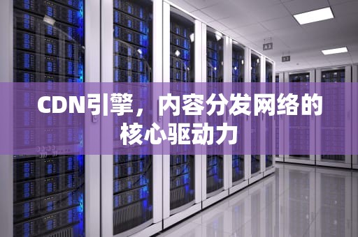 CDN引擎，内容分发网络的核心驱动力