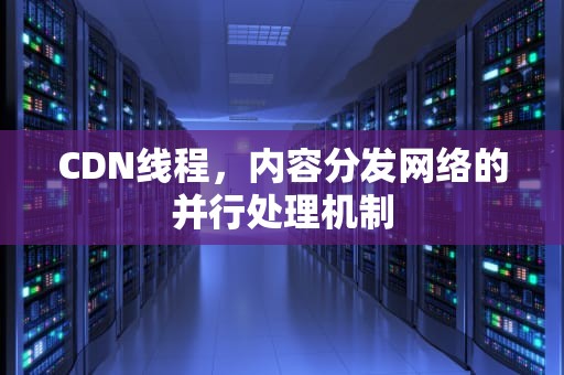 CDN线程，内容分发网络的并行处理机制