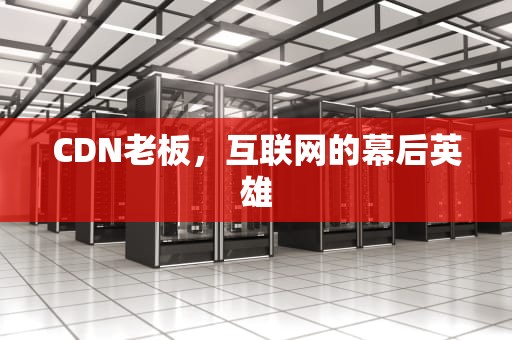CDN老板，互联网的幕后英雄