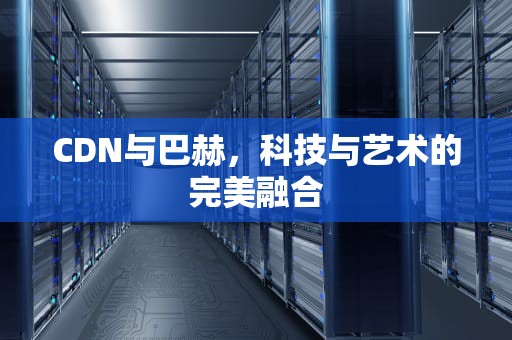 CDN与巴赫，科技与艺术的完美融合