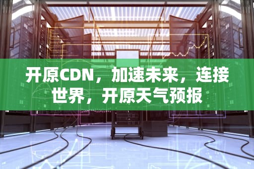 开原CDN，加速未来，连接世界，开原天气预报