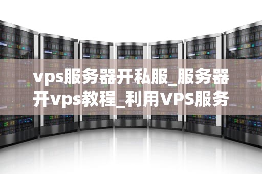 vps服务器开私服_服务器开vps教程_利用VPS服务器开设私人游戏服务器的全面指南