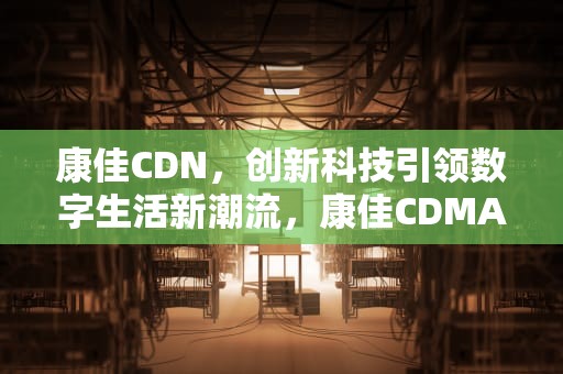 康佳CDN，创新科技引领数字生活新潮流，康佳CDMA