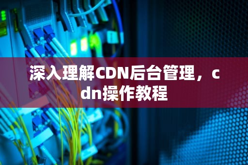 深入理解CDN后台管理，cdn操作教程
