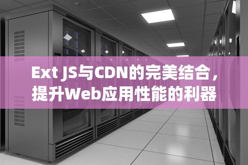 Ext JS与CDN的完美结合，提升Web应用性能的利器