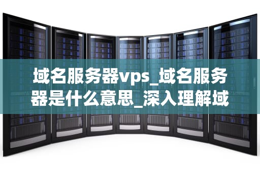 域名服务器vps_域名服务器是什么意思_深入理解域名服务器VPS及其应用
