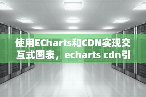 使用ECharts和CDN实现交互式图表，echarts cdn引入