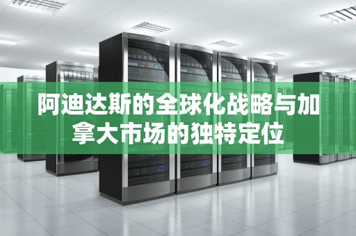阿迪达斯的全球化战略与加拿大市场的独特定位