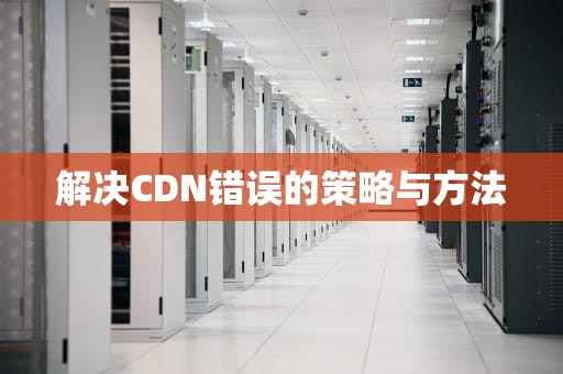 解决CDN错误的策略与方法