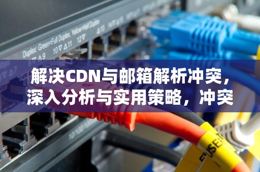 解决CDN与邮箱解析冲突，深入分析与实用策略，冲突是什么意思