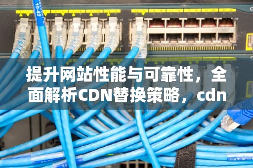 提升网站性能与可靠性，全面解析CDN替换策略，cdn替换本地依赖