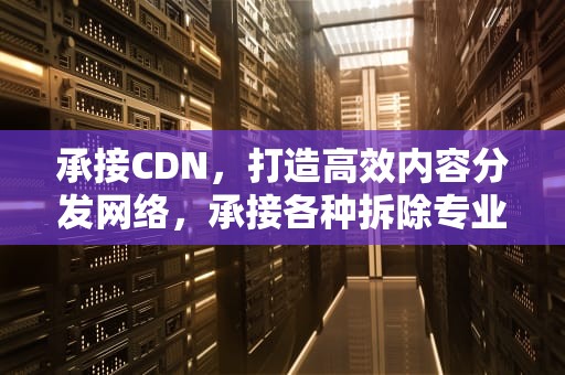 承接CDN，打造高效内容分发网络，承接各种拆除专业拆除