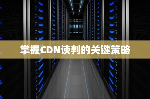 掌握CDN谈判的关键策略