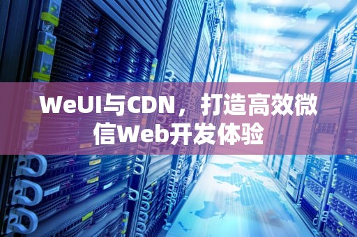 WeUI与CDN，打造高效微信Web开发体验