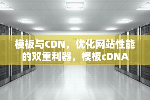 模板与CDN，优化网站性能的双重利器，模板cDNA