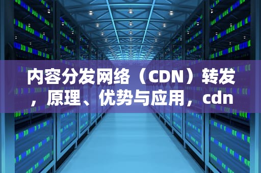 内容分发网络（CDN）转发，原理、优势与应用，cdn 转发 组播