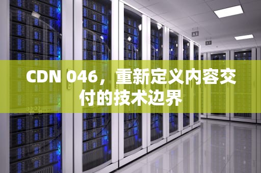 CDN 046，重新定义内容交付的技术边界